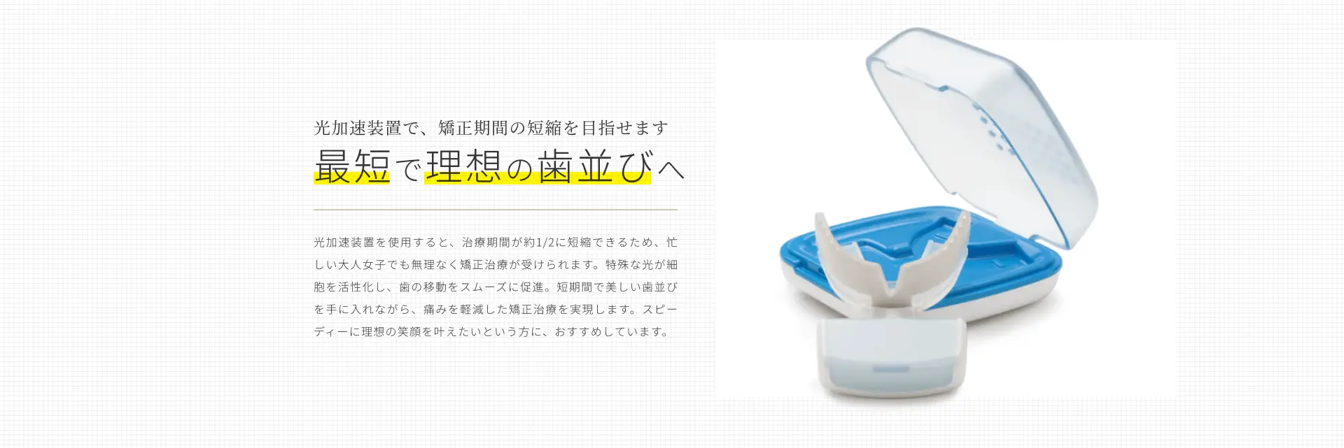 光加速装置で、矯正期間の短縮を目指せます最短で理想の歯並びへ